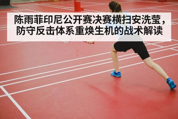 陈雨菲印尼公开赛决赛横扫安洗莹，防守反击体系重焕生机的战术解读