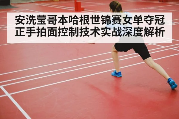 安洗莹哥本哈根世锦赛女单夺冠 正手拍面控制技术实战深度解析